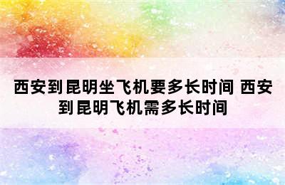 西安到昆明坐飞机要多长时间 西安到昆明飞机需多长时间